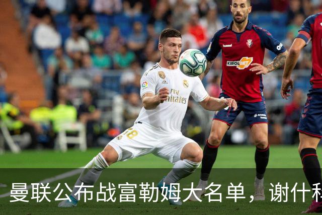 曼联公布战富勒姆大名单，谢什科恐伤缺！巴莱巴首次入选随队出征