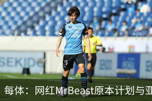 每体：网红MrBeast原本计划与亚马尔拍摄视频，但最终未能成行